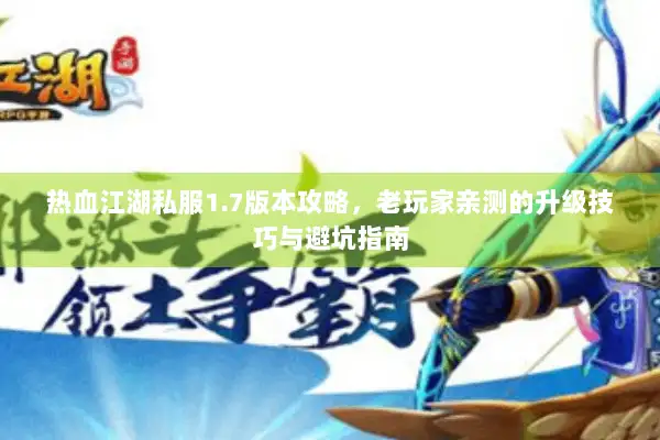热血江湖私服1.7版本攻略，老玩家亲测的升级技巧与避坑指南