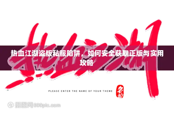 热血江湖盗版私服陷阱，如何安全获取正版与实用攻略