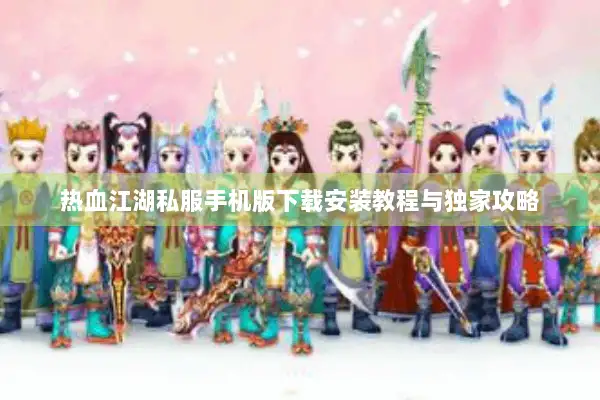 热血江湖私服手机版下载安装教程与独家攻略