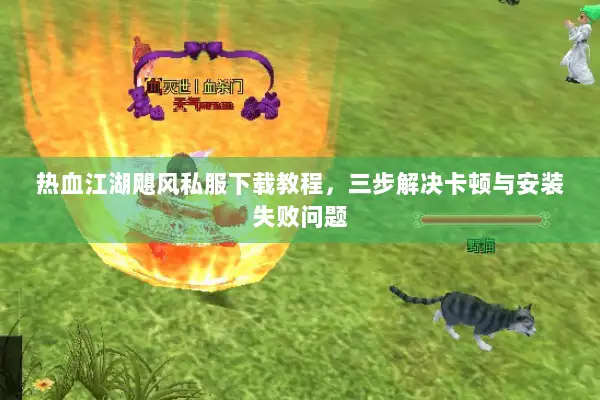 热血江湖飓风私服下载教程，三步解决卡顿与安装失败问题