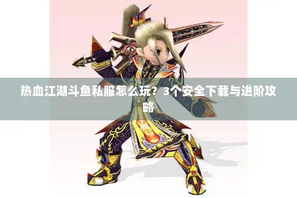 热血江湖斗鱼私服怎么玩？3个安全下载与进阶攻略