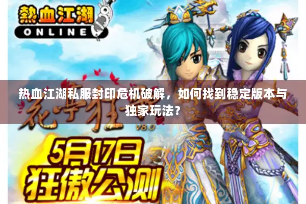 热血江湖私服封印危机破解，如何找到稳定版本与独家玩法？