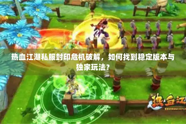 热血江湖私服封印危机破解，如何找到稳定版本与独家玩法？