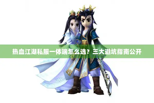 热血江湖私服一体端怎么选?三大避坑指南公开 热血江湖私服一体端怎么选?三大避坑指南公开