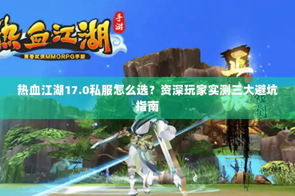 热血江湖17.0私服怎么选？资深玩家实测三大避坑指南