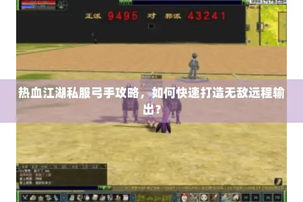 热血江湖私服弓手攻略，如何快速打造无敌远程输出？