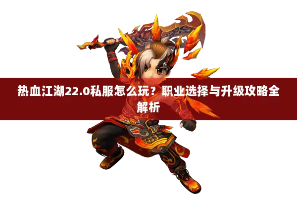 热血江湖22.0私服怎么玩？职业选择与升级攻略全解析