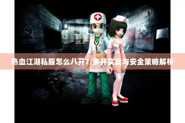 热血江湖私服怎么八开？多开实战与安全策略解析