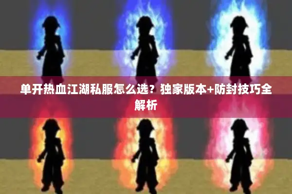 单开热血江湖私服怎么选？独家版本+防封技巧全解析