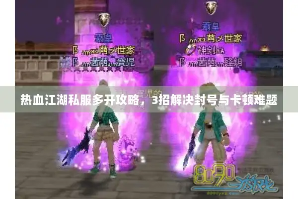 热血江湖私服多开攻略，3招解决封号与卡顿难题