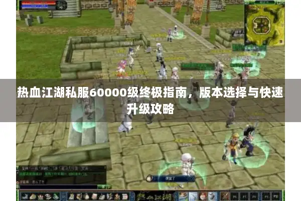 热血江湖私服60000级终极指南,版本选择与快速升级攻略 热血江湖私服60000级终极指南,版本选择与快速升级攻略
