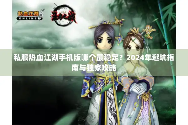 私服热血江湖手机版哪个最稳定？2024年避坑指南与独家攻略