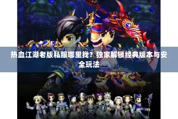 热血江湖老版私服哪里找？独家解锁经典版本与安全玩法