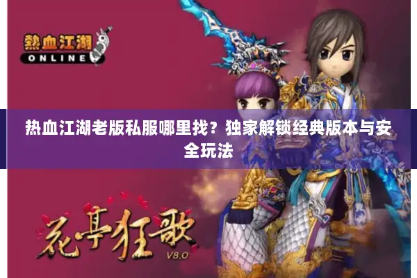 热血江湖老版私服哪里找？独家解锁经典版本与安全玩法