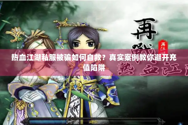 热血江湖私服被骗如何自救？真实案例教你避开充值陷阱