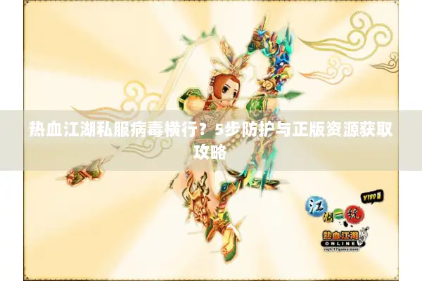 热血江湖私服病毒横行？5步防护与正版资源获取攻略