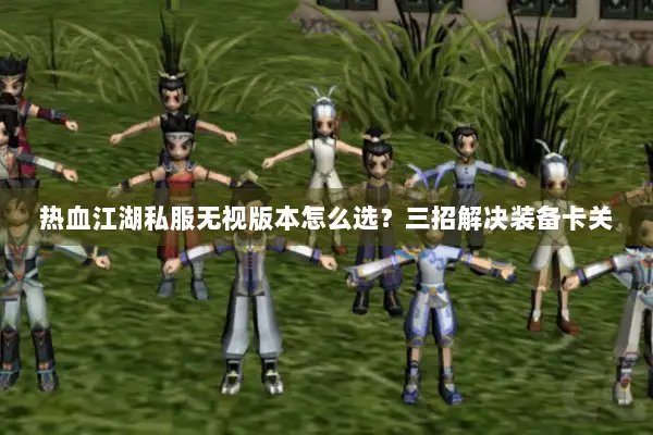 热血江湖私服无视版本怎么选？三招解决装备卡关