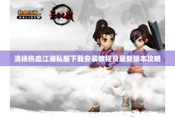 清扬热血江湖私服下载安装教程及最新版本攻略