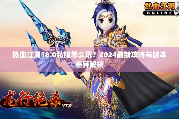 热血江湖18.0私服怎么玩？2024最新攻略与版本差异解析