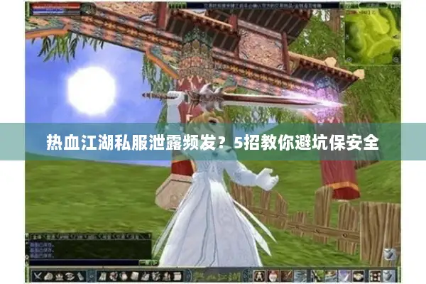 热血江湖私服泄露频发?5招教你避坑保安全 热血江湖私服泄露频发?5招教你避坑保安全