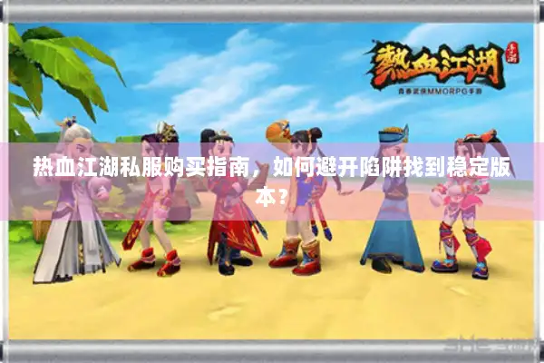 热血江湖私服购买指南，如何避开陷阱找到稳定版本？