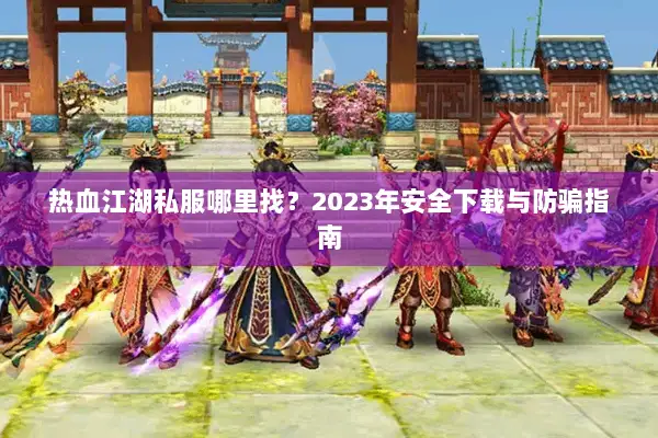 热血江湖私服哪里找？2023年安全下载与防骗指南
