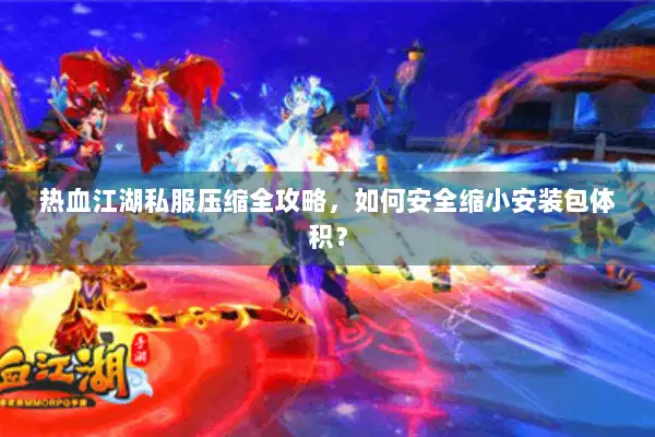热血江湖私服压缩全攻略，如何安全缩小安装包体积？