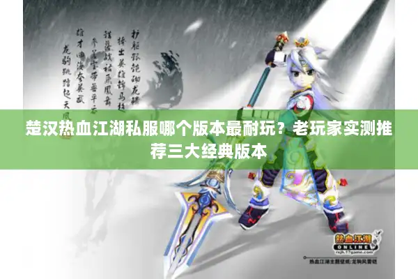 楚汉热血江湖私服哪个版本最耐玩？老玩家实测推荐三大经典版本