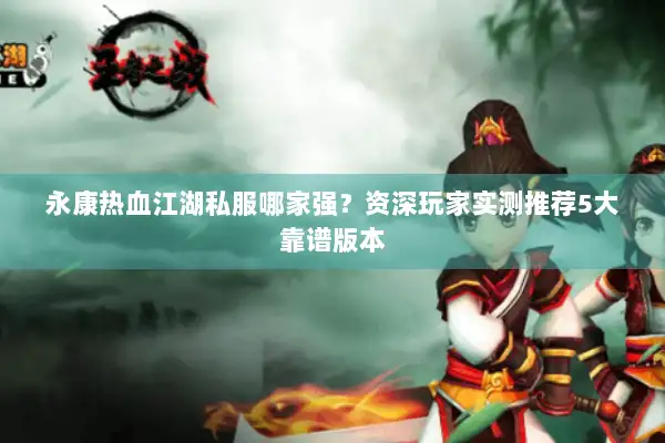 永康热血江湖私服哪家强？资深玩家实测推荐5大靠谱版本