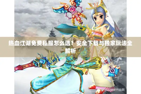 热血江湖免费私服怎么选？安全下载与独家玩法全解析