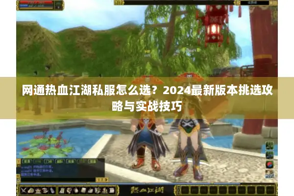 网通热血江湖私服怎么选?2024最新版本挑选攻略与实战技巧 网通热血江湖私服怎么选?2024最新版本挑选攻略与实战技巧