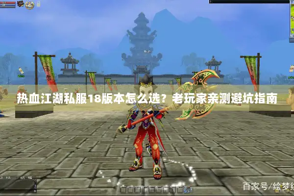 热血江湖私服18版本怎么选？老玩家亲测避坑指南