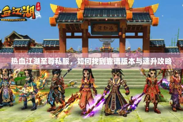 热血江湖至尊私服，如何找到靠谱版本与速升攻略