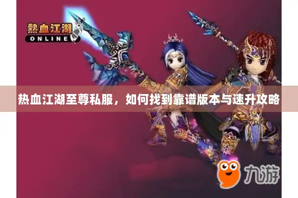 热血江湖至尊私服，如何找到靠谱版本与速升攻略