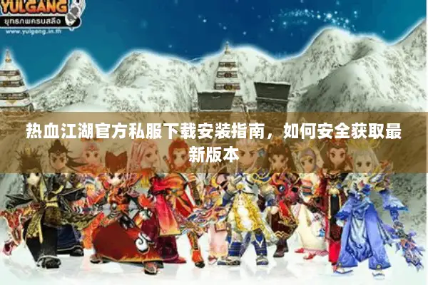 热血江湖官方私服下载安装指南，如何安全获取最新版本