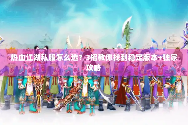 热血江湖私服怎么选？3招教你找到稳定版本+独家攻略