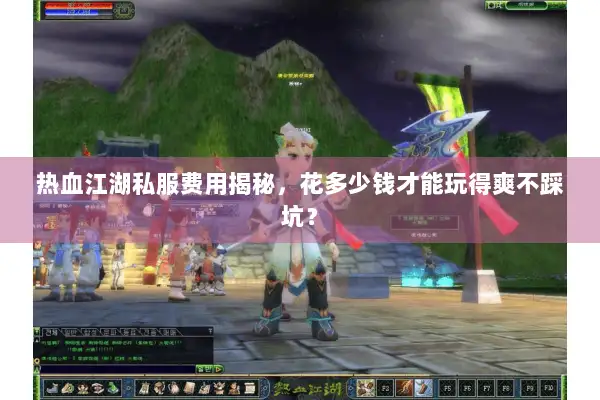 热血江湖私服费用揭秘，花多少钱才能玩得爽不踩坑？