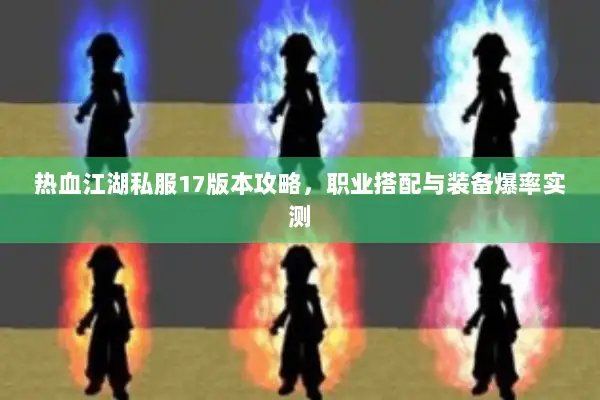 热血江湖私服17版本攻略，职业搭配与装备爆率实测