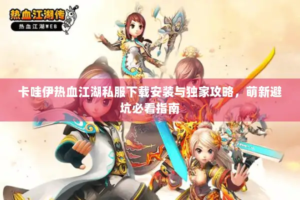卡哇伊热血江湖私服下载安装与独家攻略，萌新避坑必看指南