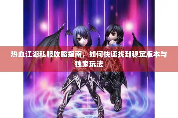 热血江湖私服攻略指南，如何快速找到稳定版本与独家玩法
