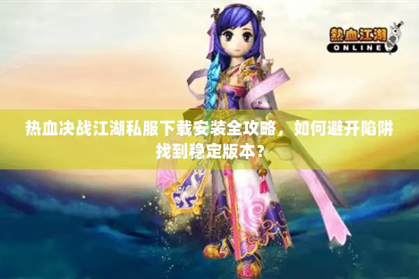 热血决战江湖私服下载安装全攻略，如何避开陷阱找到稳定版本？