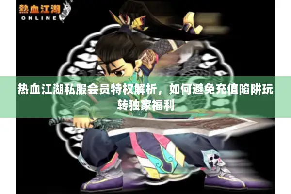 热血江湖私服会员特权解析，如何避免充值陷阱玩转独家福利