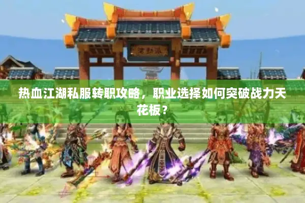 热血江湖私服转职攻略，职业选择如何突破战力天花板？