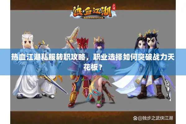 热血江湖私服转职攻略，职业选择如何突破战力天花板？