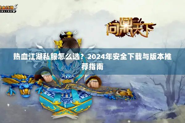 热血江湖私服怎么选?2024年安全下载与版本推荐指南 热血江湖私服怎么选?2024年安全下载与版本推荐指南