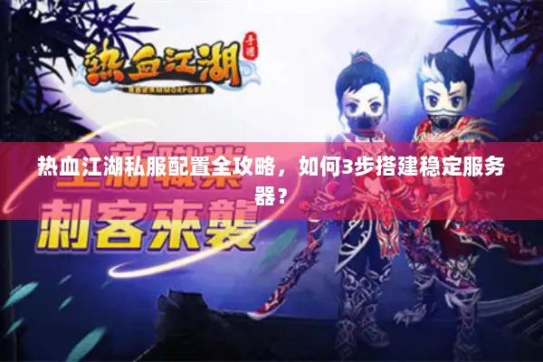 热血江湖私服配置全攻略，如何3步搭建稳定服务器？