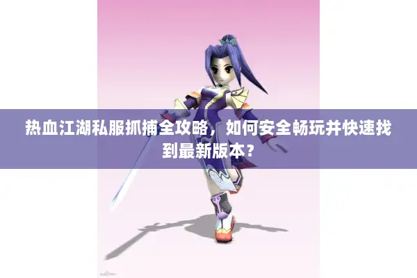 热血江湖私服抓捕全攻略，如何安全畅玩并快速找到最新版本？
