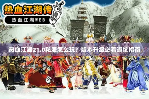 热血江湖21.0私服怎么玩？版本升级必看避坑指南