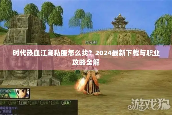 时代热血江湖私服怎么找？2024最新下载与职业攻略全解