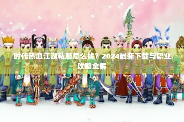 时代热血江湖私服怎么找？2024最新下载与职业攻略全解